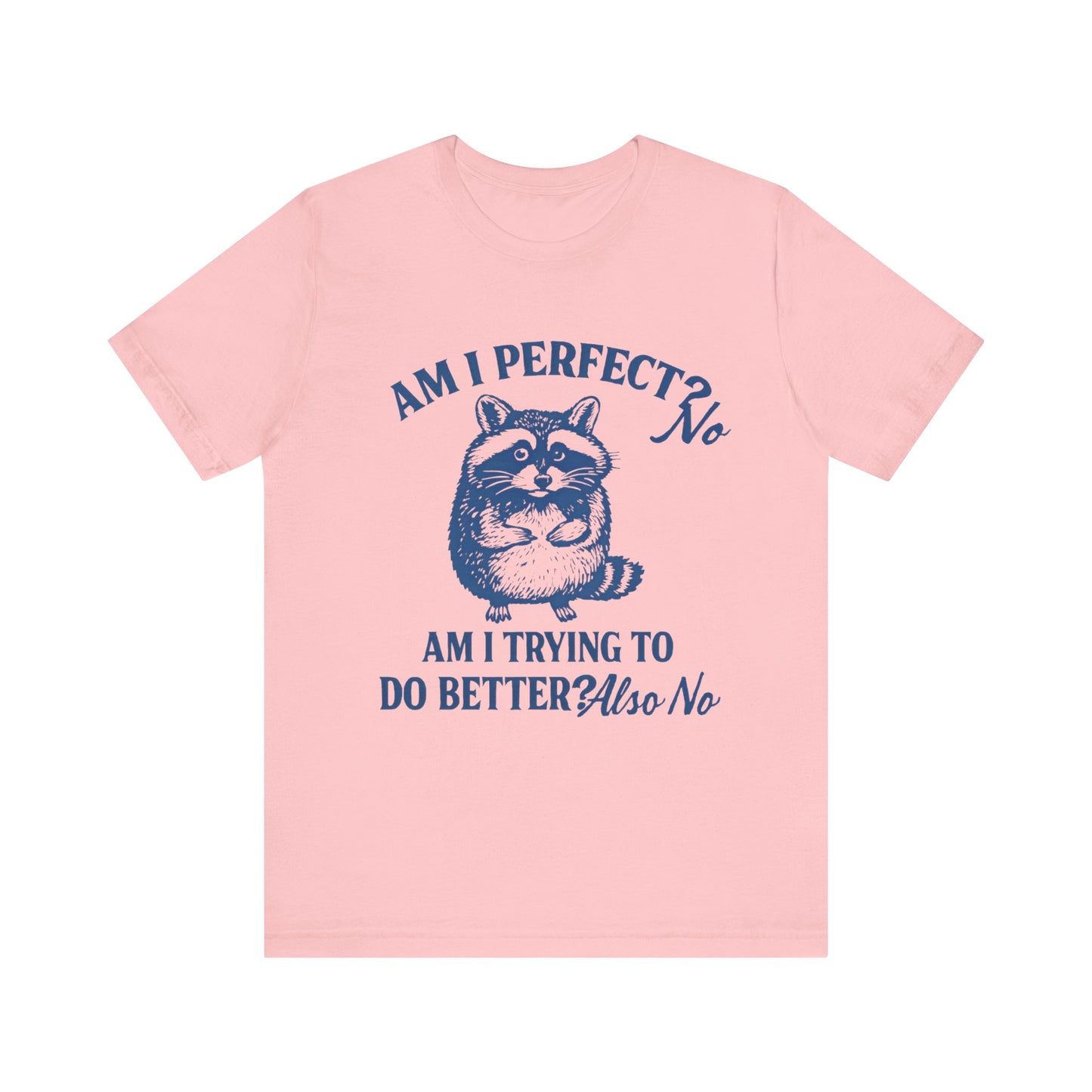 Am I Perfect? No, Am I doing to do better? Also No Shirt