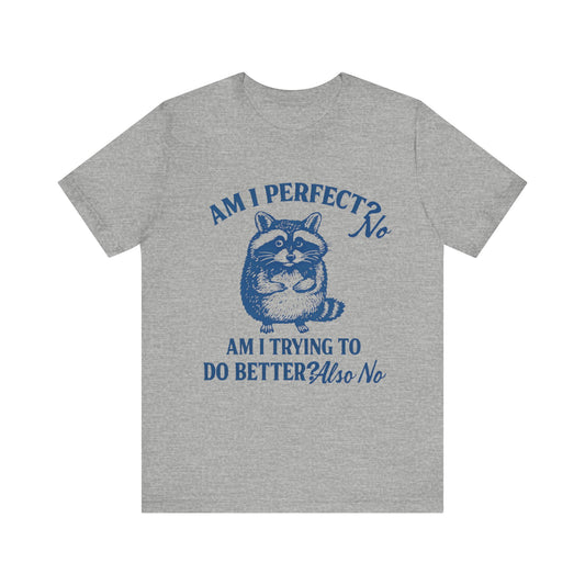 Am I Perfect? No, Am I doing to do better? Also No Shirt
