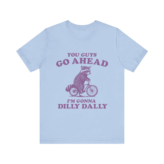 You Guys Go Ahead I'm Gonna Dilly Dally Shirt
