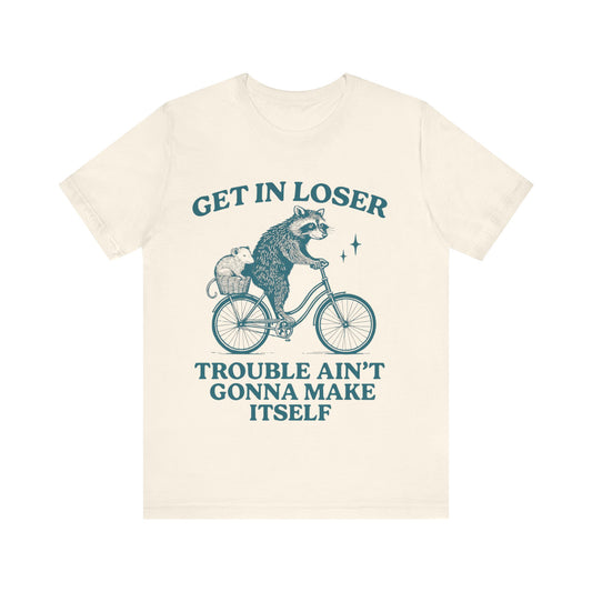 Get in Loser Trouble ain't gonna make itself shirt