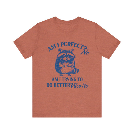 Am I Perfect? No, Am I doing to do better? Also No Shirt